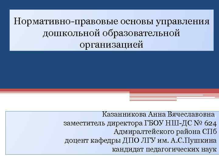 Нормативно-правовые основы управления дошкольной образовательной организацией Казанникова Анна Вячеславовна, заместитель директора ГБОУ НШ-ДС №