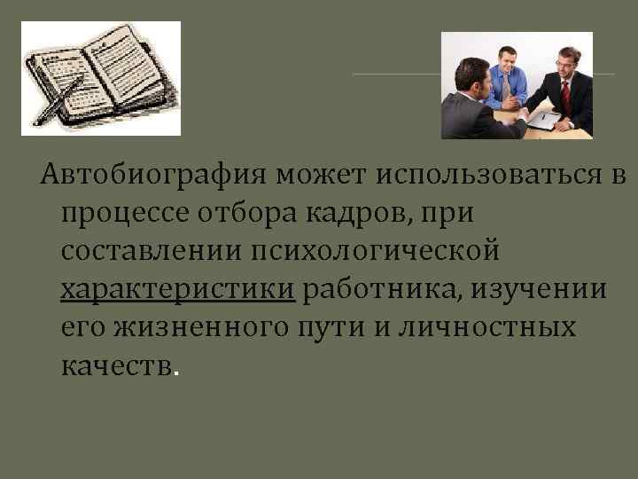Автобиография может использоваться в процессе отбора кадров, при составлении психологической характеристики работника, изучении его