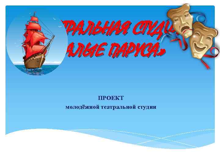 ТЕАТРАЛЬНАЯ СТУДИЯ «АЛЫЕ ПАРУСА» ПРОЕКТ молодёжной театральной студии 