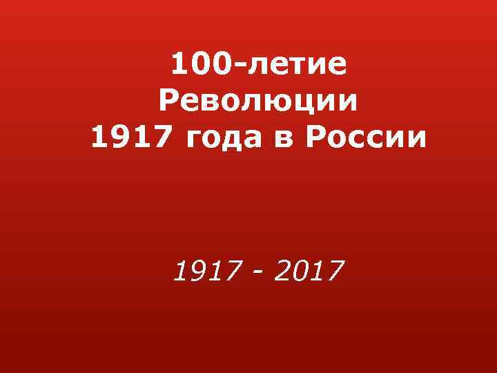 100 -летие Революции 1917 года в России 1917 - 2017 