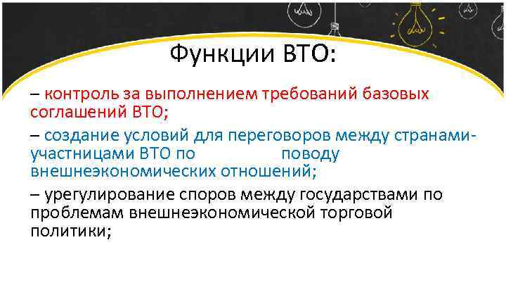 Функции ВТО: – контроль за выполнением требований базовых соглашений ВТО; – создание условий для