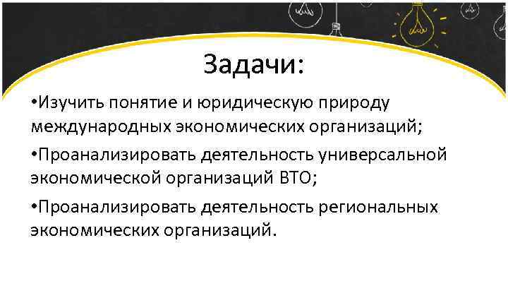 Задачи: • Изучить понятие и юридическую природу международных экономических организаций; • Проанализировать деятельность универсальной