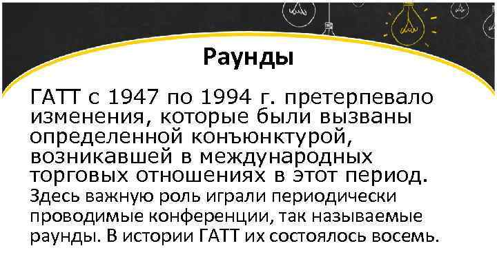 Раунды ГАТТ с 1947 по 1994 г. претерпевало изменения, которые были вызваны определенной конъюнктурой,