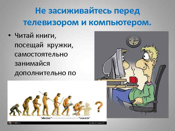 Не засиживайтесь перед телевизором и компьютером. • Читай книги, посещай кружки, самостоятельно занимайся дополнительно