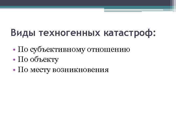 Виды техногенных катастроф: • По субъективному отношению • По объекту • По месту возникновения