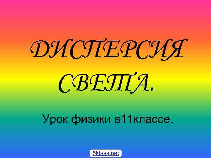 ДИСПЕРСИЯ СВЕТА. Урок физики в 11 классе. 5 klass. net 