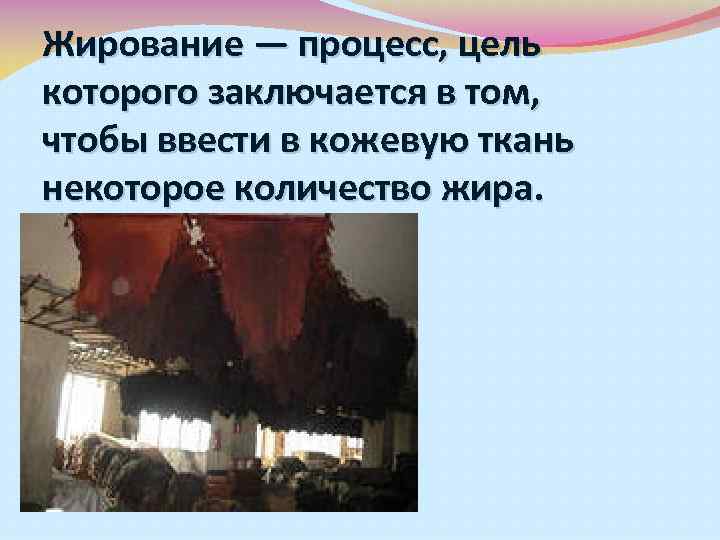 Жирование — процесс, цель которого заключается в том, чтобы ввести в кожевую ткань некоторое