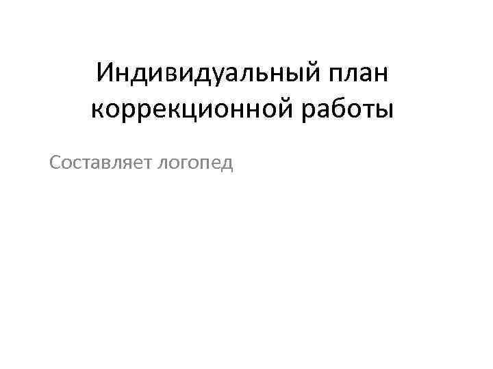 Индивидуальный план коррекционной работы Составляет логопед 