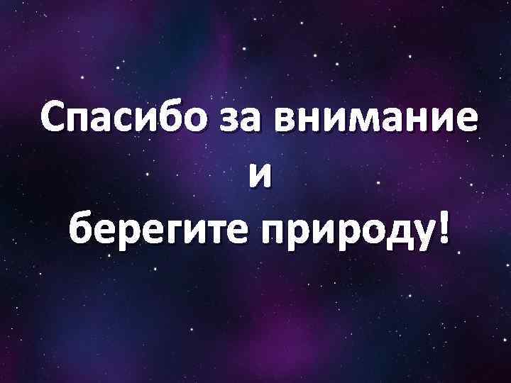Спасибо за внимание и берегите природу! 
