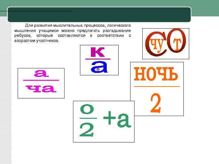 Для развития мыслительных процессов, логического мышления учащимся можно предлагать разгадывание ребусов, которые составляются в