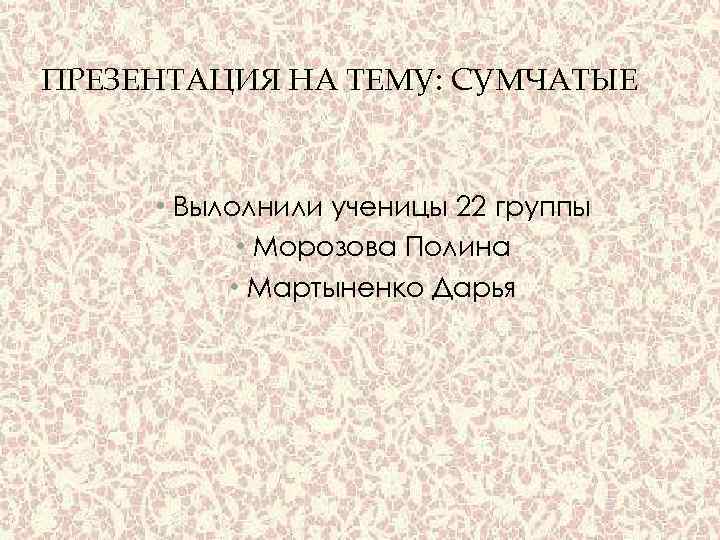 ПРЕЗЕНТАЦИЯ НА ТЕМУ: СУМЧАТЫЕ • Вылолнили ученицы 22 группы • Морозова Полина • Мартыненко