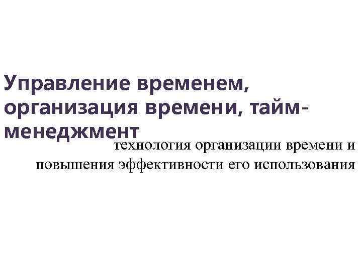 Управление временем, организация времени, таймменеджмент технология организации времени и повышения эффективности его использования 