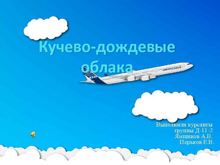 Кучево-дождевые облака Выполнили курсанты группы Д-11 -2 Ямщиков А. В. Перьков Е. В. 