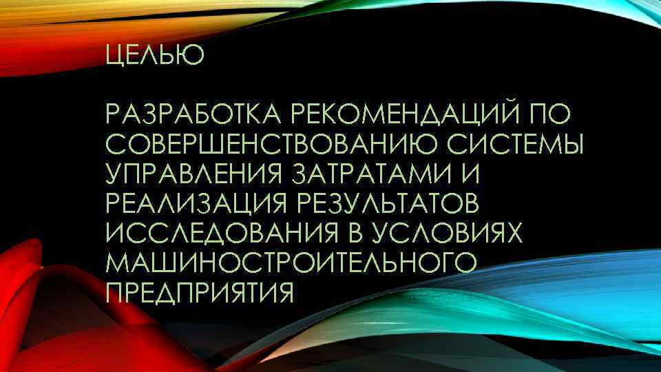 ЦЕЛЬЮ РАЗРАБОТКА РЕКОМЕНДАЦИЙ ПО СОВЕРШЕНСТВОВАНИЮ СИСТЕМЫ УПРАВЛЕНИЯ ЗАТРАТАМИ И РЕАЛИЗАЦИЯ РЕЗУЛЬТАТОВ ИССЛЕДОВАНИЯ В УСЛОВИЯХ