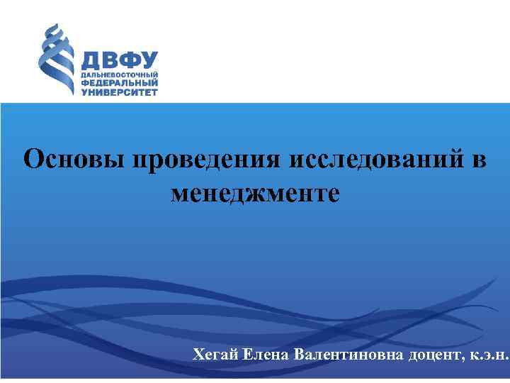 Основы проведения исследований в менеджменте Хегай Елена Валентиновна доцент, к. э. н. 