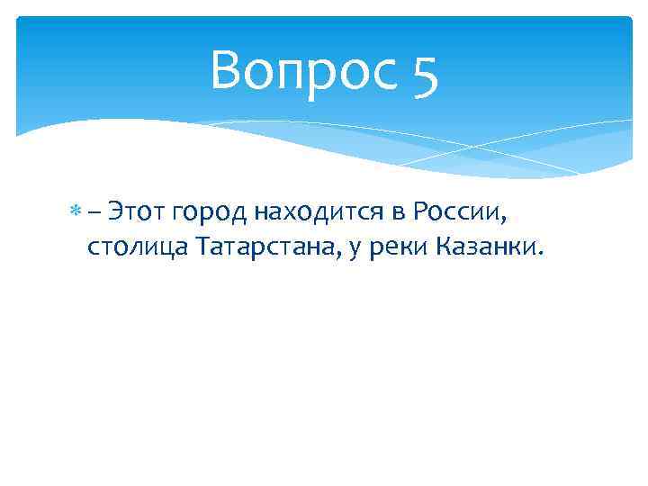 Вопрос 5 – Этот город находится в России, столица Татарстана, у реки Казанки. 