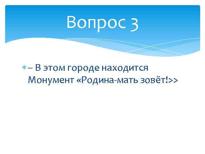 Вопрос 3 – В этом городе находится Монумент «Родина-мать зовёт!>> 