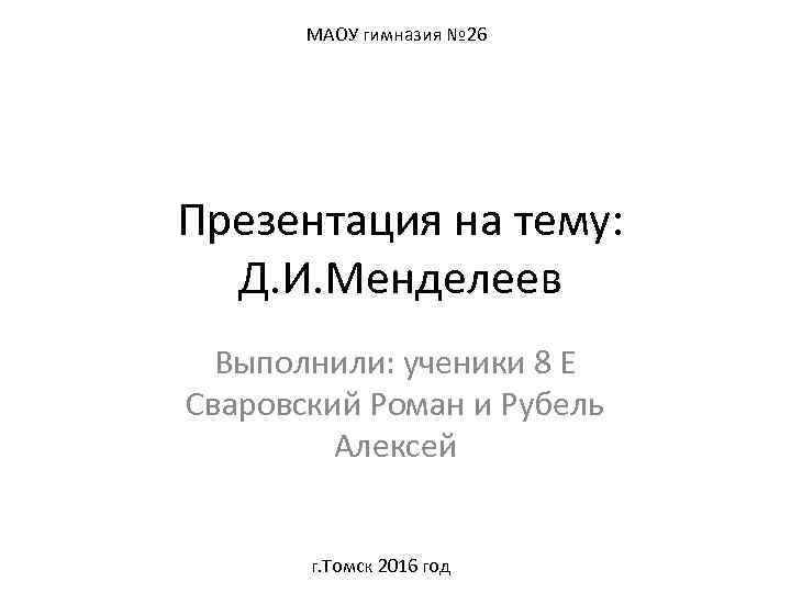  МАОУ гимназия № 26 Презентация на тему: Д. И. Менделеев Выполнили: ученики 8
