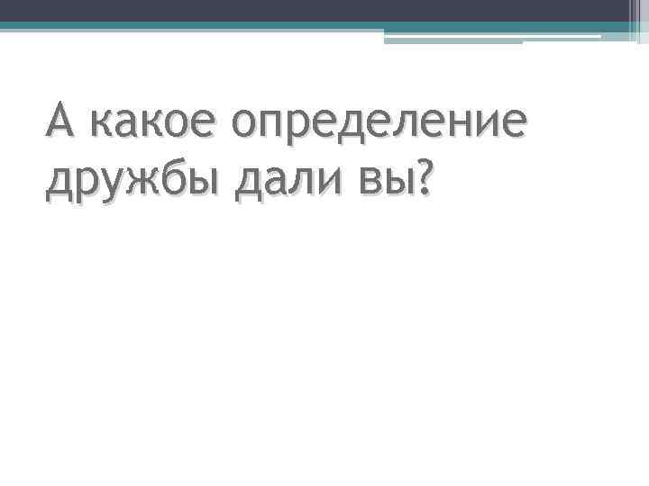 А какое определение дружбы дали вы? 