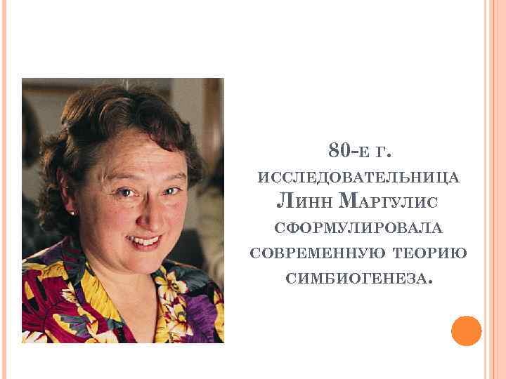 80 -Е Г. ИССЛЕДОВАТЕЛЬНИЦА ЛИНН МАРГУЛИС СФОРМУЛИРОВАЛА СОВРЕМЕННУЮ ТЕОРИЮ СИМБИОГЕНЕЗА. 