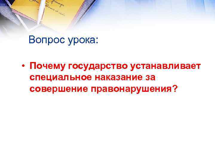 Вопрос урока: • Почему государство устанавливает специальное наказание за совершение правонарушения? 