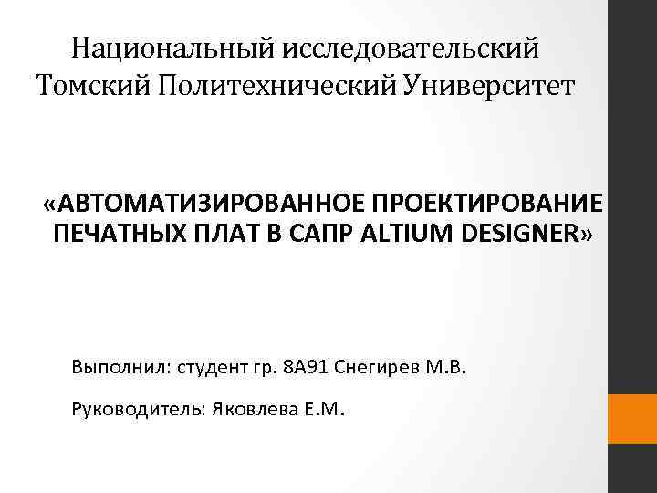 Национальный исследовательский Томский Политехнический Университет «АВТОМАТИЗИРОВАННОЕ ПРОЕКТИРОВАНИЕ ПЕЧАТНЫХ ПЛАТ В САПР ALTIUM DESIGNER» Выполнил: