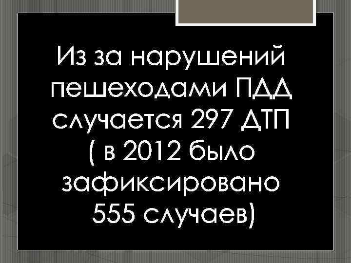 Из за нарушений пешеходами ПДД случается 297 ДТП ( в 2012 было зафиксировано 555