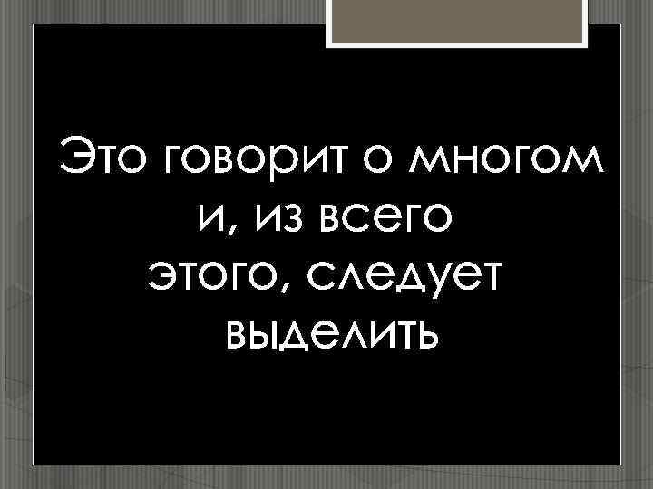 Это говорит о многом и, из всего этого, следует выделить 