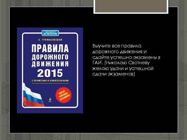 Выучите все правила дорожного движения и сдайте успешно экзамены в ГАИ. (Николаю Свотневу желаю