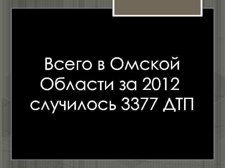 Всего в Омской Области за 2012 случилось 3377 ДТП 