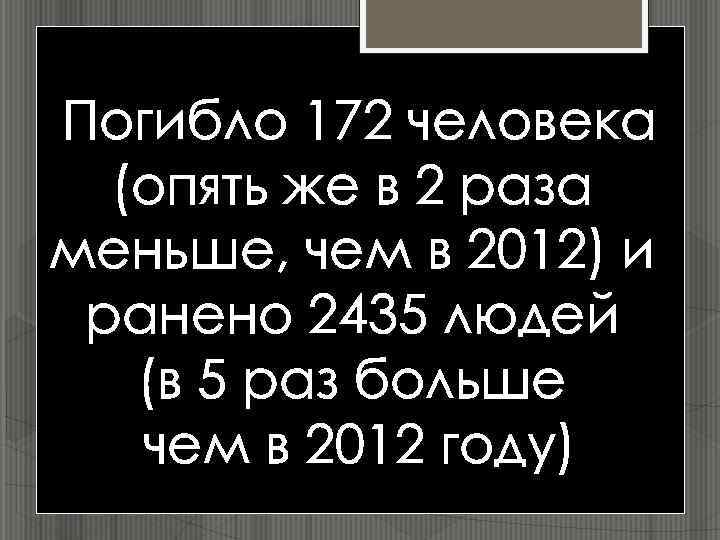 Погибло 172 человека (опять же в 2 раза меньше, чем в 2012) и ранено