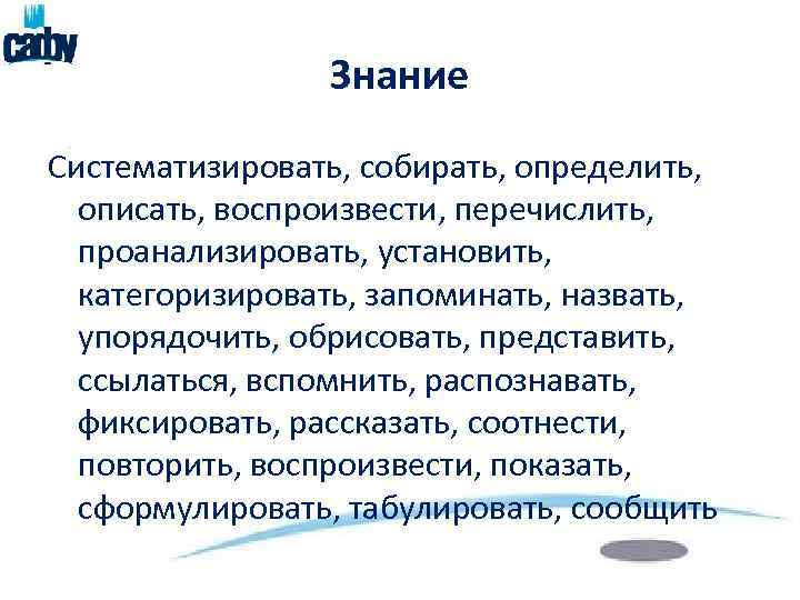 Знание Систематизировать, собирать, определить, описать, воспроизвести, перечислить, проанализировать, установить, категоризировать, запоминать, назвать, упорядочить, обрисовать,