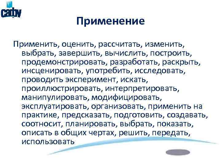 Применение Применить, оценить, рассчитать, изменить, выбрать, завершить, вычислить, построить, продемонстрировать, разработать, раскрыть, инсценировать, употребить,