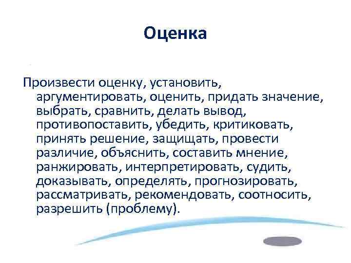 Оценка Произвести оценку, установить, аргументировать, оценить, придать значение, выбрать, сравнить, делать вывод, противопоставить, убедить,