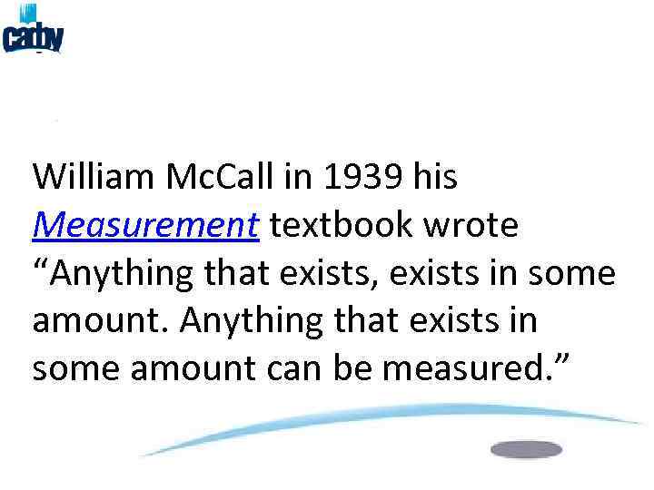 William Mc. Call in 1939 his Measurement textbook wrote “Anything that exists, exists in