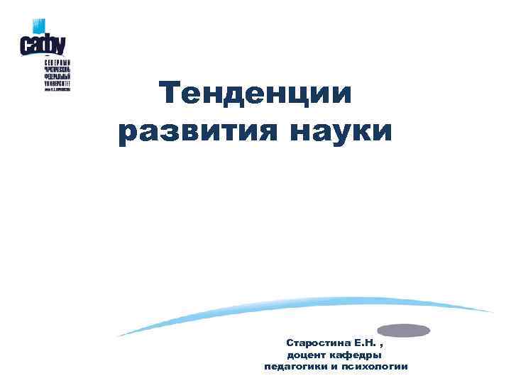 Тенденции развития науки Старостина Е. Н. , доцент кафедры педагогики и психологии 