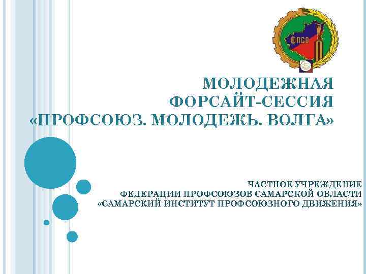 МОЛОДЕЖНАЯ ФОРСАЙТ-СЕССИЯ «ПРОФСОЮЗ. МОЛОДЕЖЬ. ВОЛГА» ЧАСТНОЕ УЧРЕЖДЕНИЕ ФЕДЕРАЦИИ ПРОФСОЮЗОВ САМАРСКОЙ ОБЛАСТИ «САМАРСКИЙ ИНСТИТУТ ПРОФСОЮЗНОГО