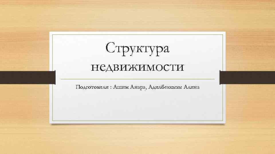 Структура недвижимости Подготовили : Ашим Анара, Адилбеккызы Алина 