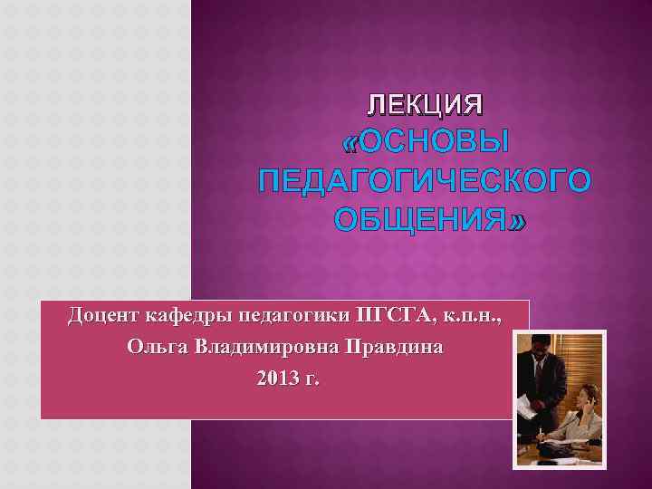 ЛЕКЦИЯ «ОСНОВЫ ПЕДАГОГИЧЕСКОГО ОБЩЕНИЯ» Доцент кафедры педагогики ПГСГА, к. п. н. , Ольга Владимировна