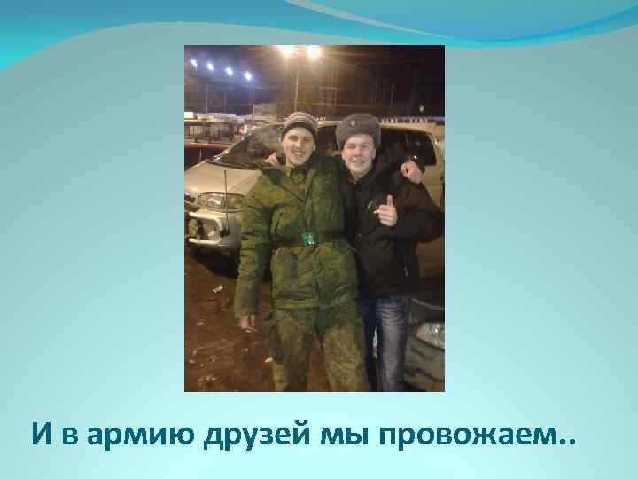 И в армию друзей мы провожаем. . 