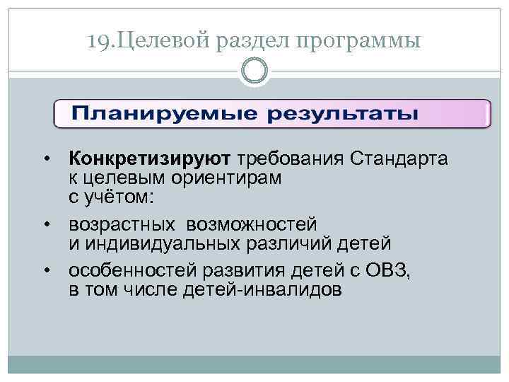 19. Целевой раздел программы • Конкретизируют требования Стандарта к целевым ориентирам с учётом: •