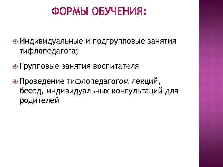 ФОРМЫ ОБУЧЕНИЯ: Индивидуальные и подгрупповые занятия тифлопедагога; Групповые занятия воспитателя Проведение тифлопедагогом лекций, бесед,