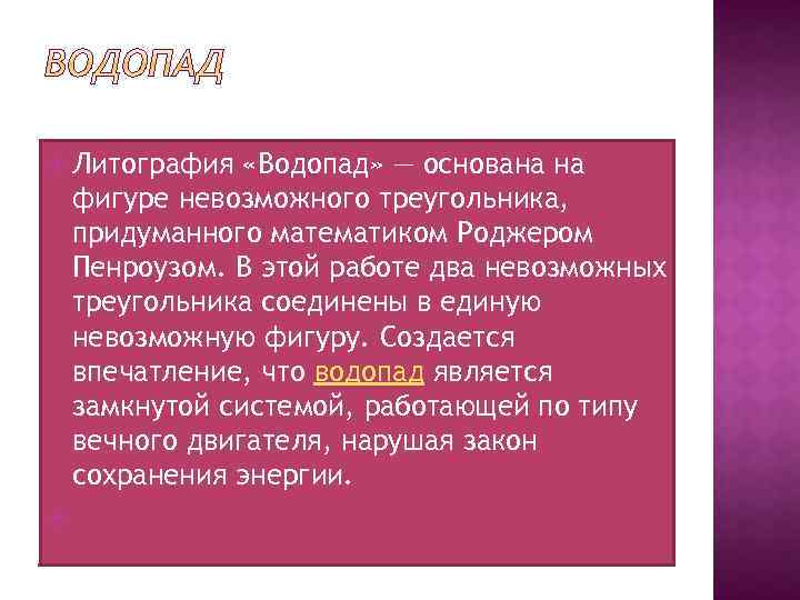  Литография «Водопад» — основана на фигуре невозможного треугольника, придуманного математиком Роджером Пенроузом. В