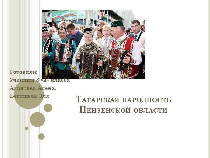 Готовили: Ученицы 8 «а» класса Алпатова Алена, Бегишева Эля ТАТАРСКАЯ НАРОДНОСТЬ ПЕНЗЕНСКОЙ ОБЛАСТИ 