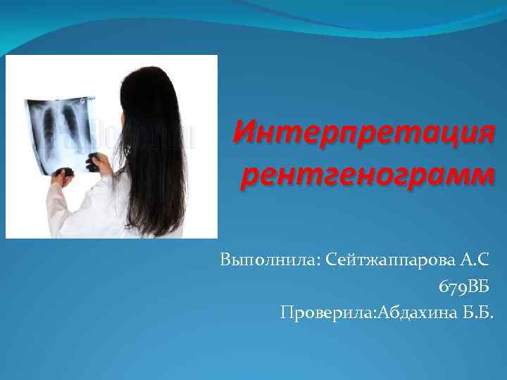 Интерпретация рентгенограмм Выполнила: Сейтжаппарова А. С 679 ВБ Проверила: Абдахина Б. Б. 