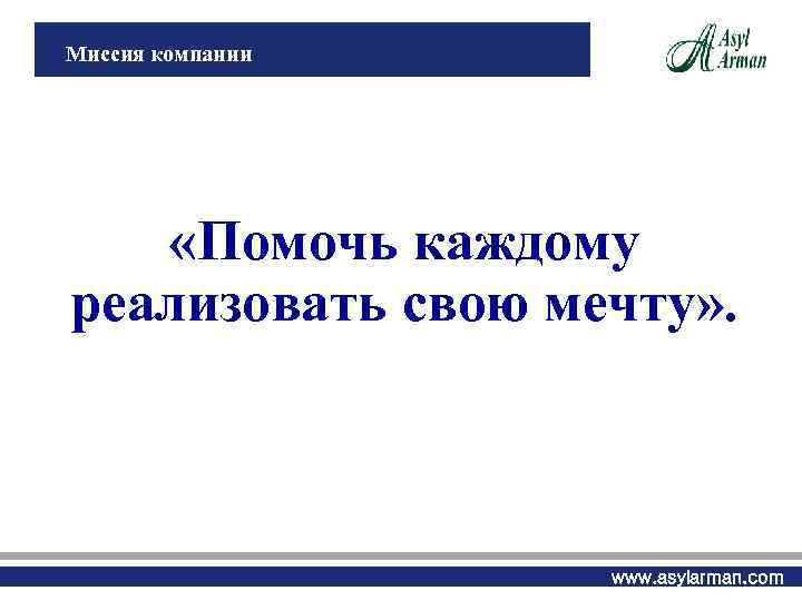 Миссия компании «Помочь каждому реализовать свою мечту» . www. asylarman. com 