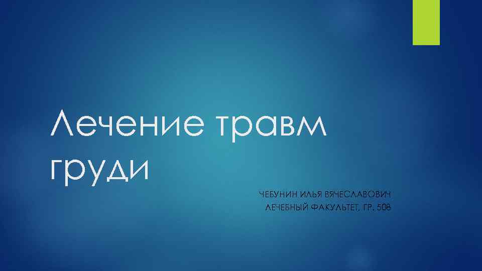 Лечение травм груди ЧЕБУНИН ИЛЬЯ ВЯЧЕСЛАВОВИЧ ЛЕЧЕБНЫЙ ФАКУЛЬТЕТ, ГР. 508 