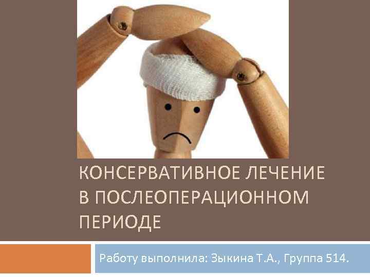 КОНСЕРВАТИВНОЕ ЛЕЧЕНИЕ В ПОСЛЕОПЕРАЦИОННОМ ПЕРИОДЕ Работу выполнила: Зыкина Т. А. , Группа 514. 