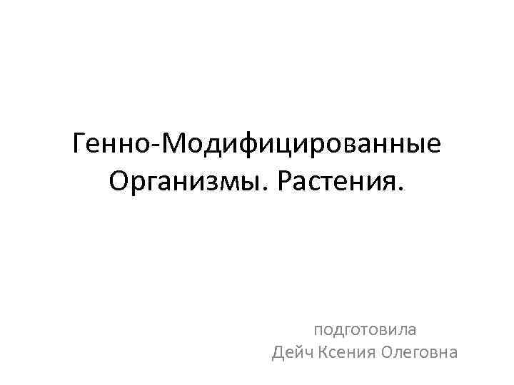 Генно-Модифицированные Организмы. Растения. подготовила Дейч Ксения Олеговна 
