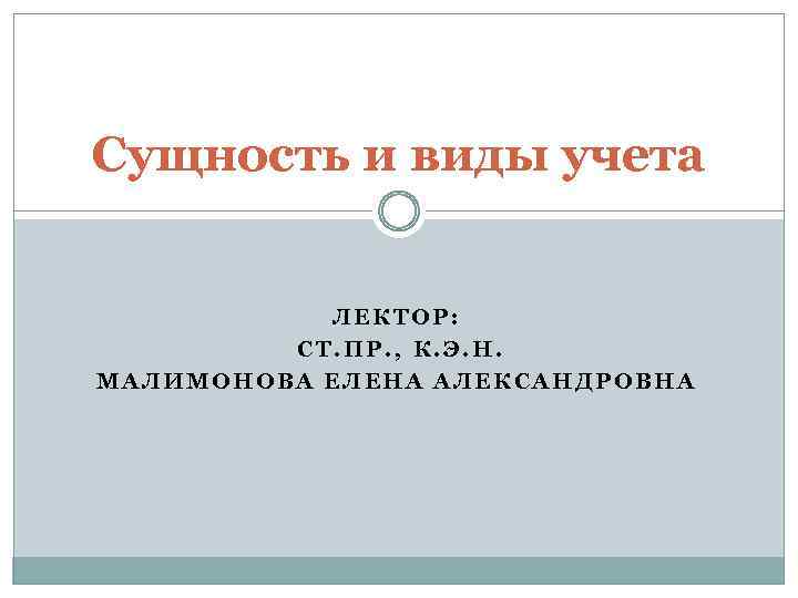 Сущность и виды учета ЛЕКТОР: СТ. ПР. , К. Э. Н. МАЛИМОНОВА ЕЛЕНА АЛЕКСАНДРОВНА